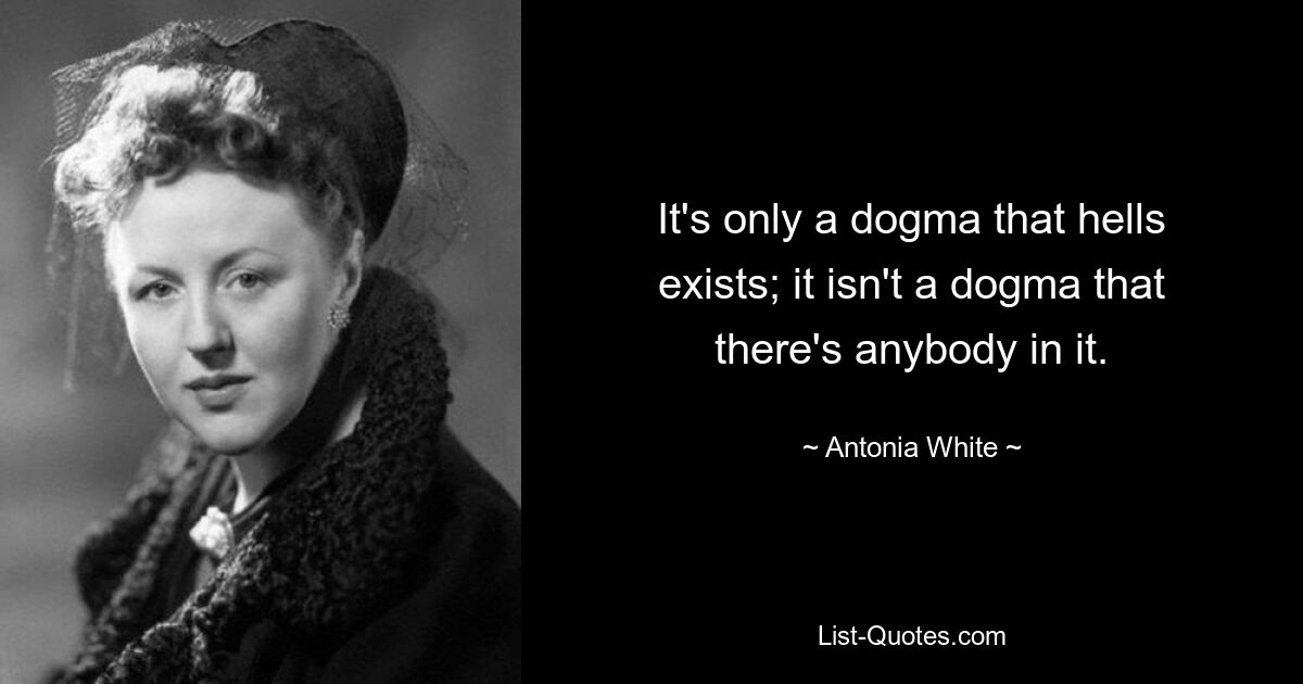 It's only a dogma that hells exists; it isn't a dogma that there's anybody in it. — © Antonia White