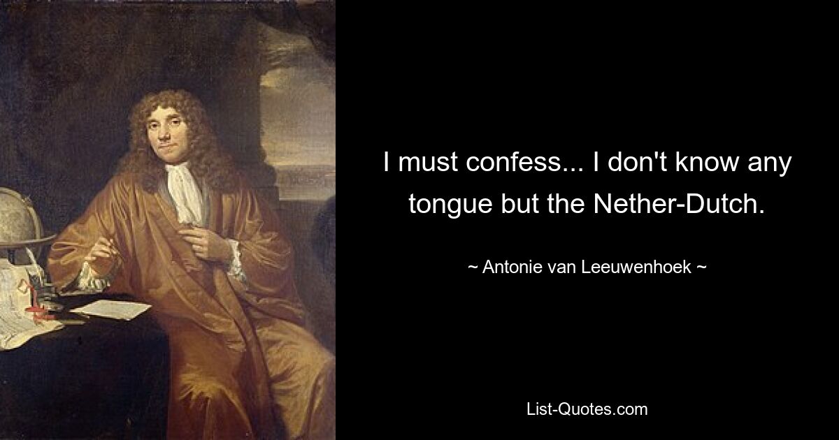 I must confess... I don't know any tongue but the Nether-Dutch. — © Antonie van Leeuwenhoek