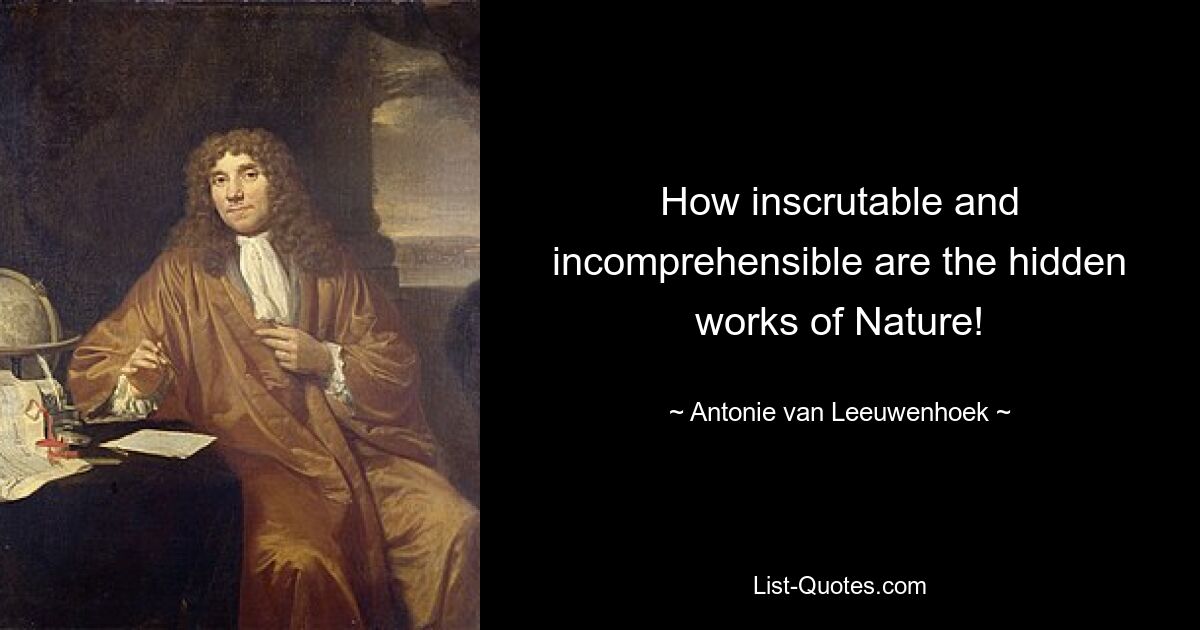 How inscrutable and incomprehensible are the hidden works of Nature! — © Antonie van Leeuwenhoek