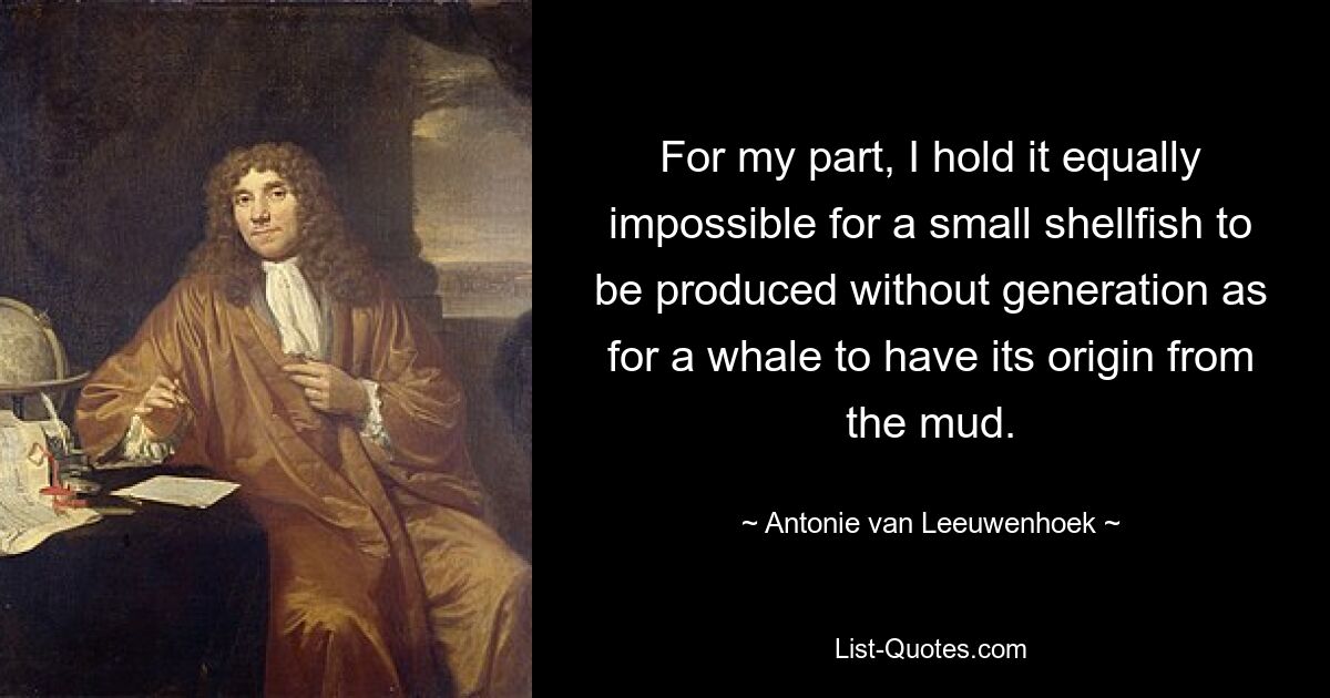 For my part, I hold it equally impossible for a small shellfish to be produced without generation as for a whale to have its origin from the mud. — © Antonie van Leeuwenhoek