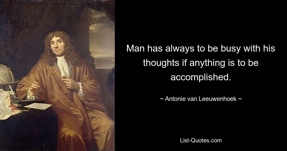 Man has always to be busy with his thoughts if anything is to be accomplished. — © Antonie van Leeuwenhoek