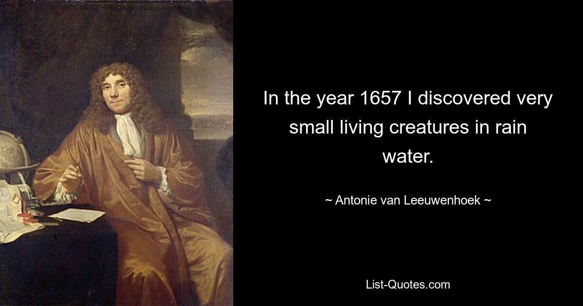 In the year 1657 I discovered very small living creatures in rain water. — © Antonie van Leeuwenhoek