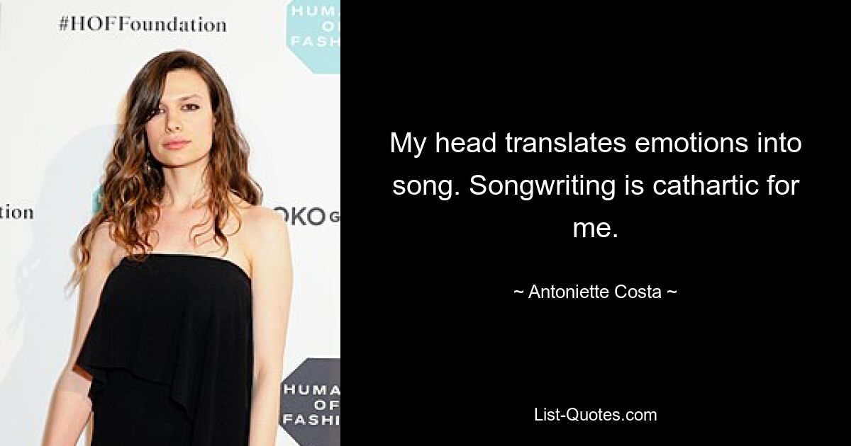 My head translates emotions into song. Songwriting is cathartic for me. — © Antoniette Costa