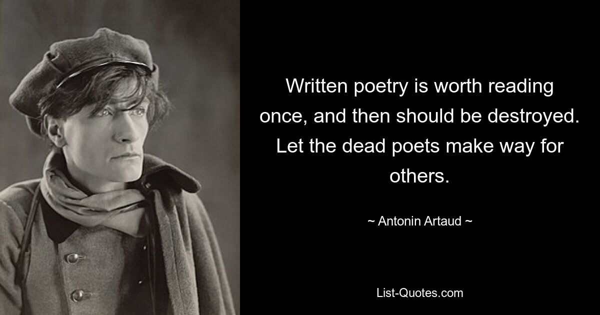 Written poetry is worth reading once, and then should be destroyed. Let the dead poets make way for others. — © Antonin Artaud