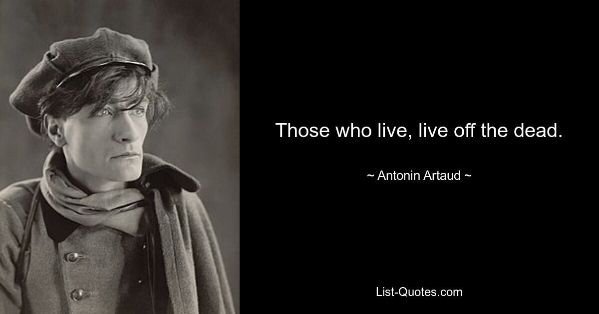 Those who live, live off the dead. — © Antonin Artaud