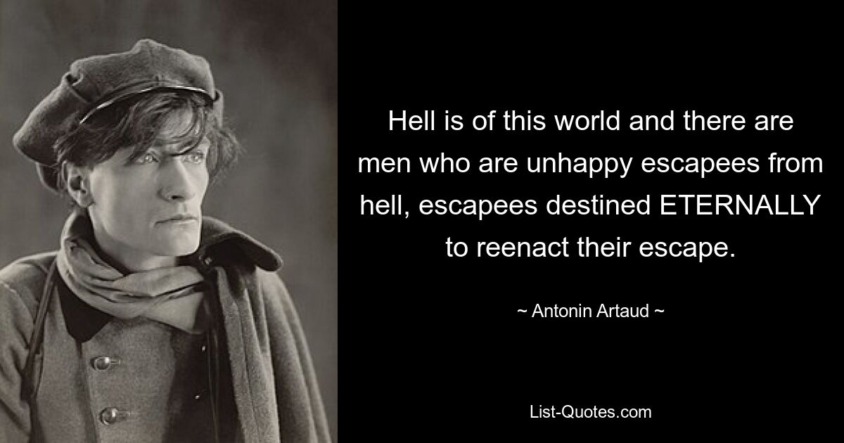 Hell is of this world and there are men who are unhappy escapees from hell, escapees destined ETERNALLY to reenact their escape. — © Antonin Artaud