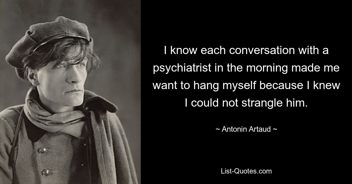 I know each conversation with a psychiatrist in the morning made me want to hang myself because I knew I could not strangle him. — © Antonin Artaud