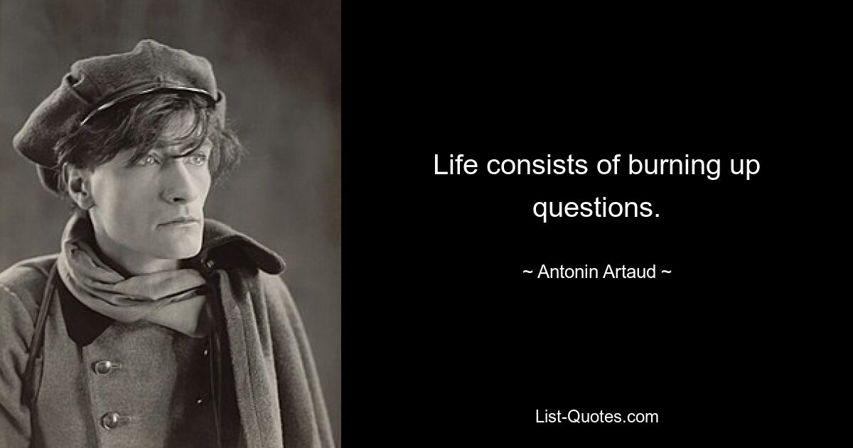 Life consists of burning up questions. — © Antonin Artaud