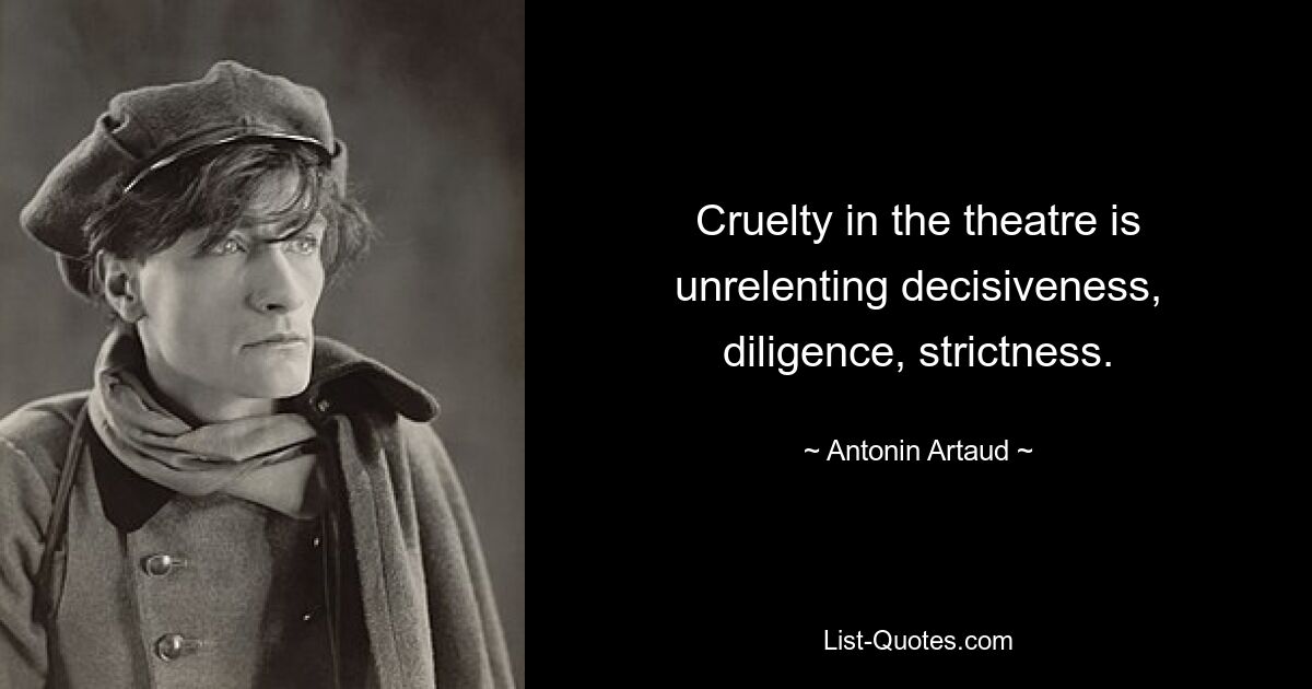 Cruelty in the theatre is unrelenting decisiveness, diligence, strictness. — © Antonin Artaud