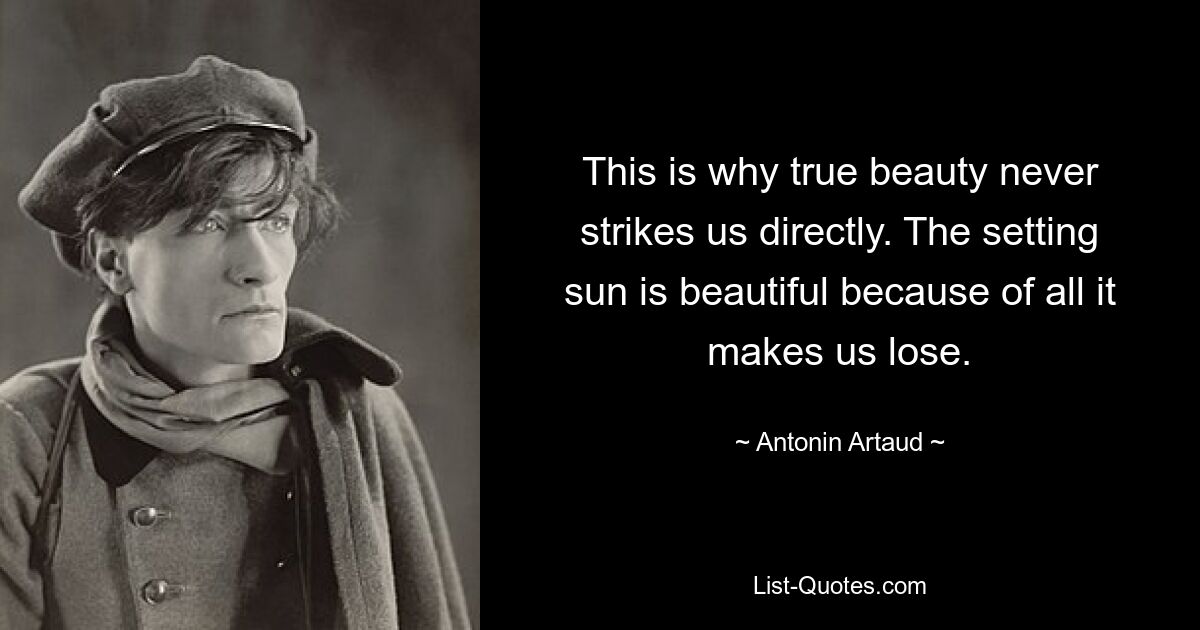 This is why true beauty never strikes us directly. The setting sun is beautiful because of all it makes us lose. — © Antonin Artaud