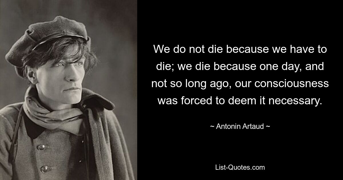 We do not die because we have to die; we die because one day, and not so long ago, our consciousness was forced to deem it necessary. — © Antonin Artaud