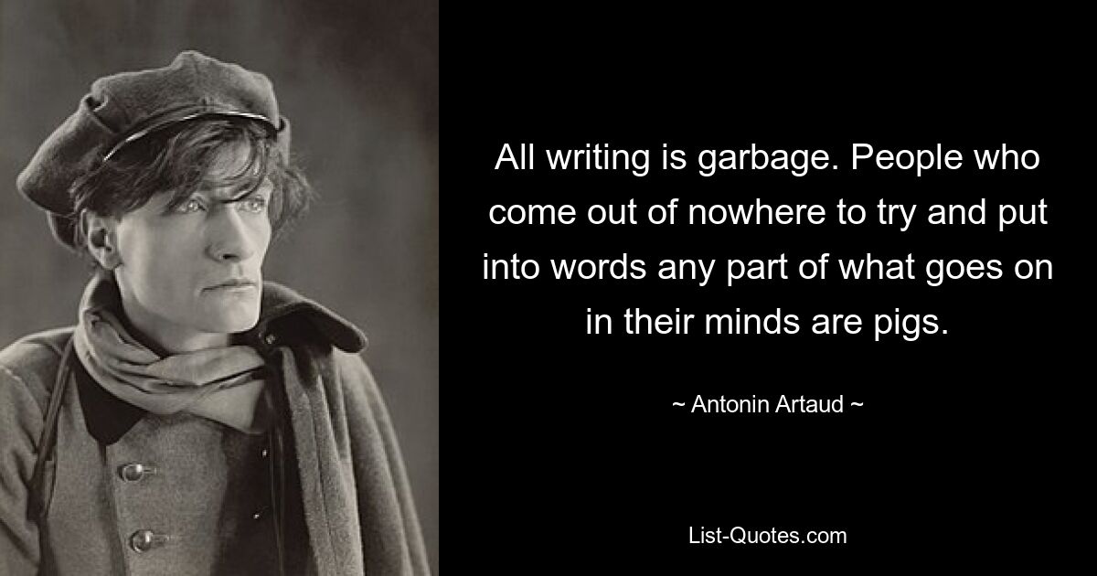 All writing is garbage. People who come out of nowhere to try and put into words any part of what goes on in their minds are pigs. — © Antonin Artaud