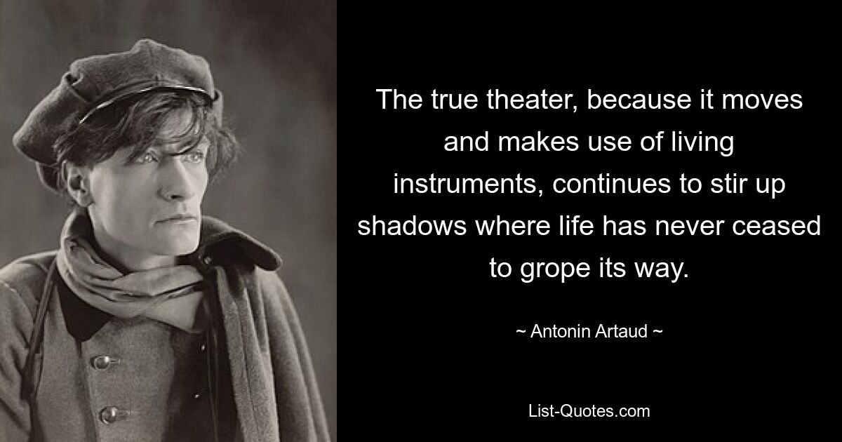 The true theater, because it moves and makes use of living instruments, continues to stir up shadows where life has never ceased to grope its way. — © Antonin Artaud