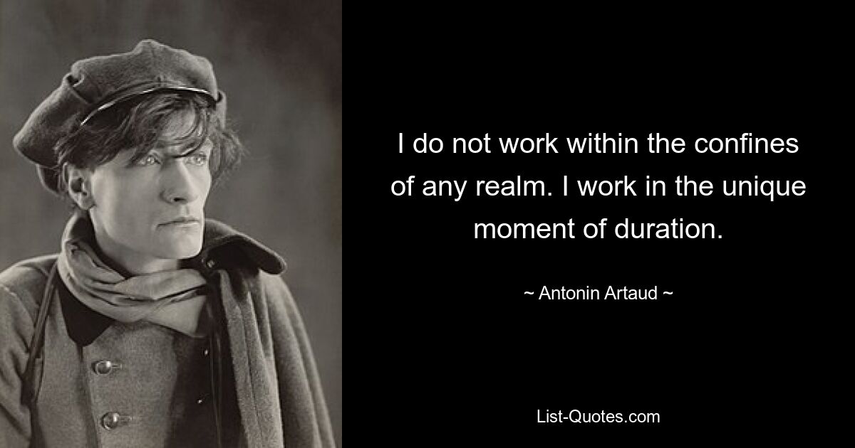 I do not work within the confines of any realm. I work in the unique moment of duration. — © Antonin Artaud