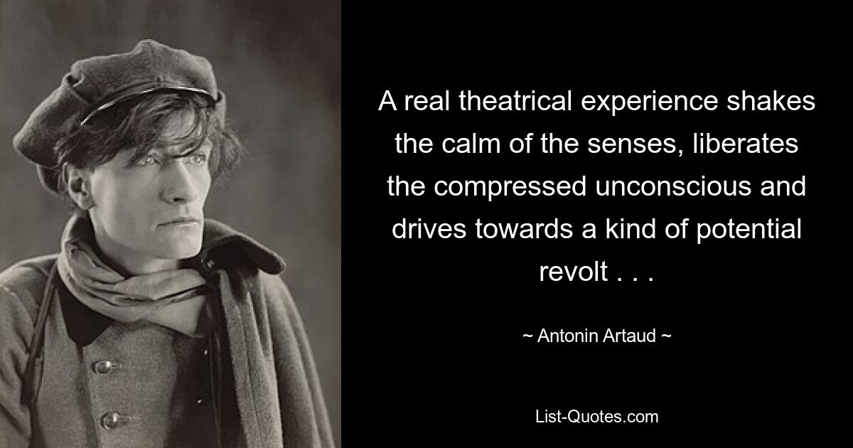 A real theatrical experience shakes the calm of the senses, liberates the compressed unconscious and drives towards a kind of potential revolt . . . — © Antonin Artaud