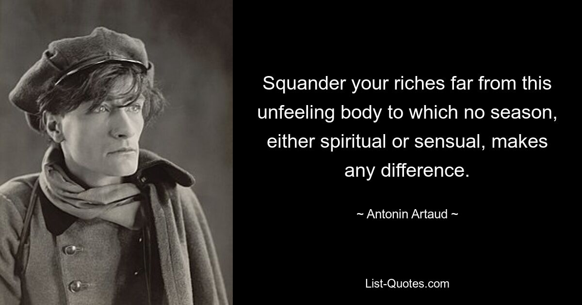 Squander your riches far from this unfeeling body to which no season, either spiritual or sensual, makes any difference. — © Antonin Artaud