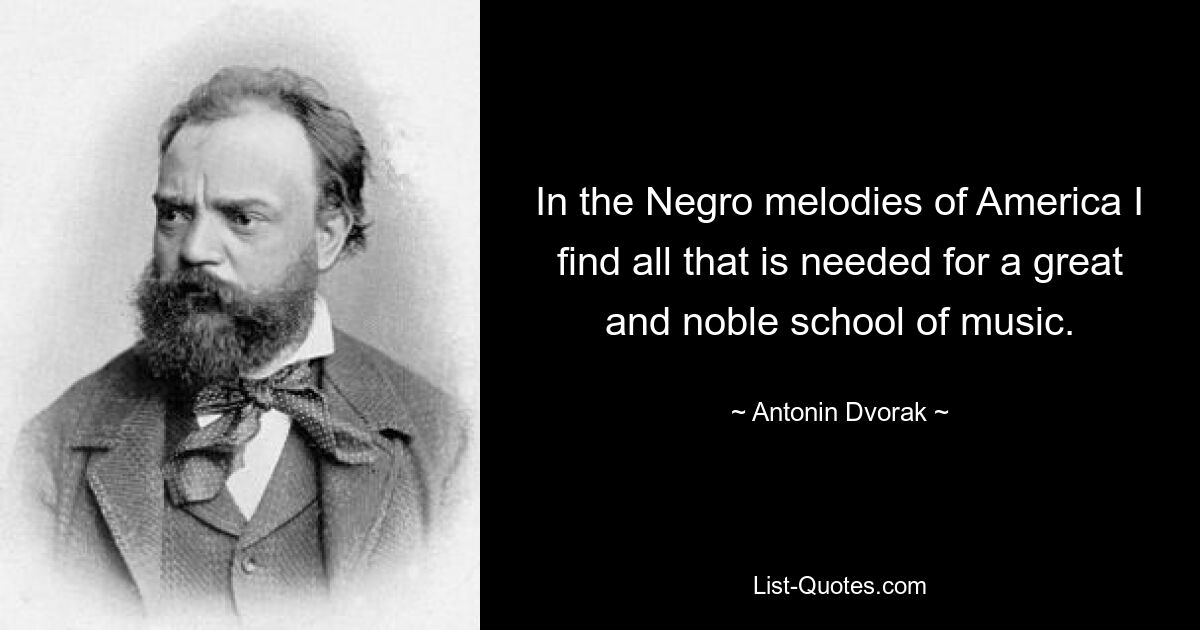 In the Negro melodies of America I find all that is needed for a great and noble school of music. — © Antonin Dvorak