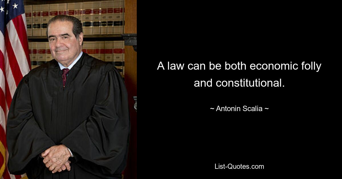 A law can be both economic folly and constitutional. — © Antonin Scalia