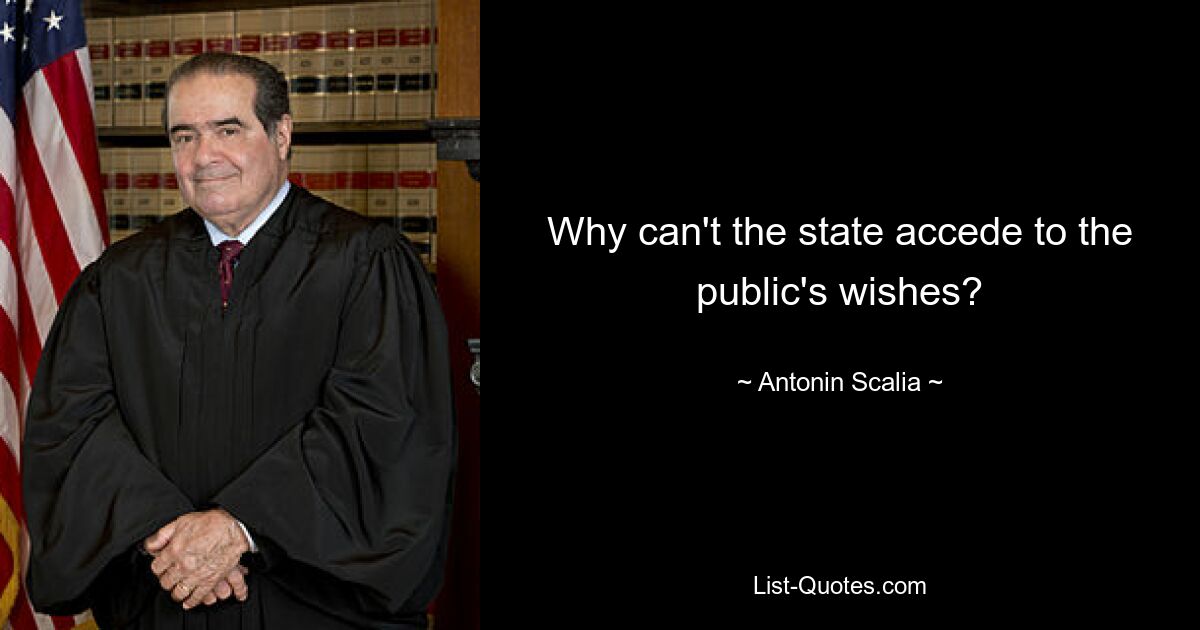 Why can't the state accede to the public's wishes? — © Antonin Scalia