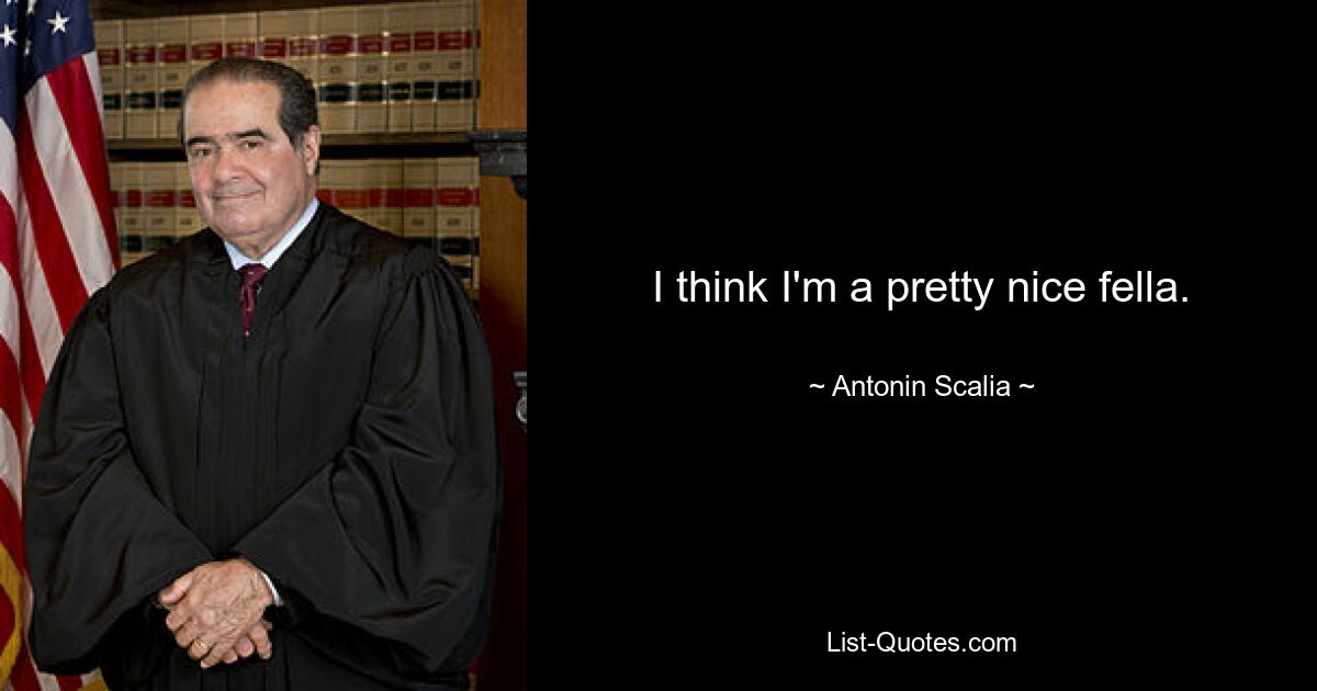 I think I'm a pretty nice fella. — © Antonin Scalia