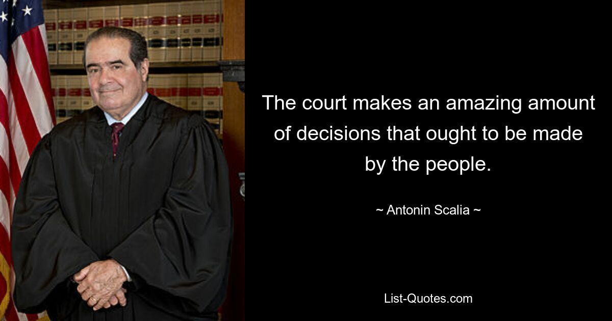 The court makes an amazing amount of decisions that ought to be made by the people. — © Antonin Scalia