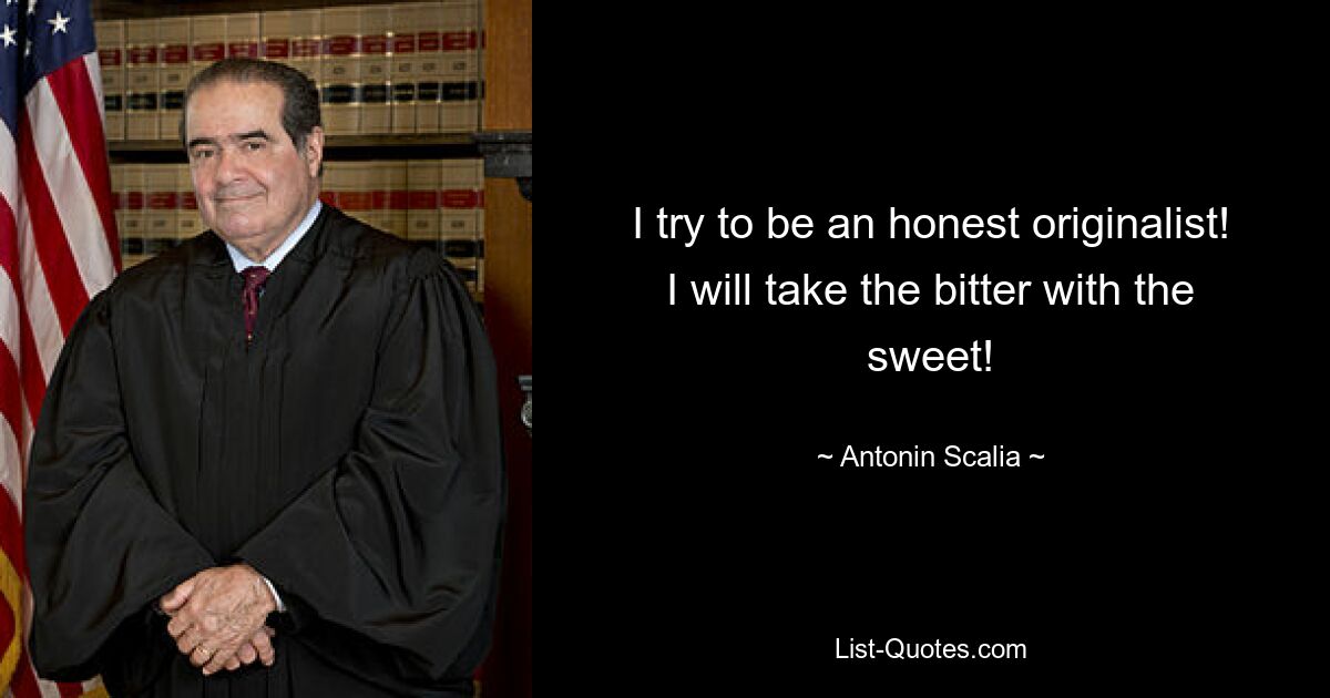 I try to be an honest originalist! I will take the bitter with the sweet! — © Antonin Scalia