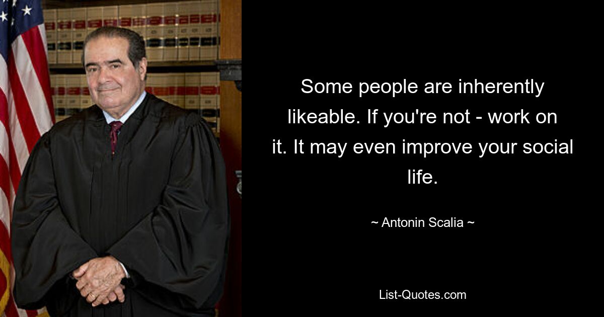 Some people are inherently likeable. If you're not - work on it. It may even improve your social life. — © Antonin Scalia