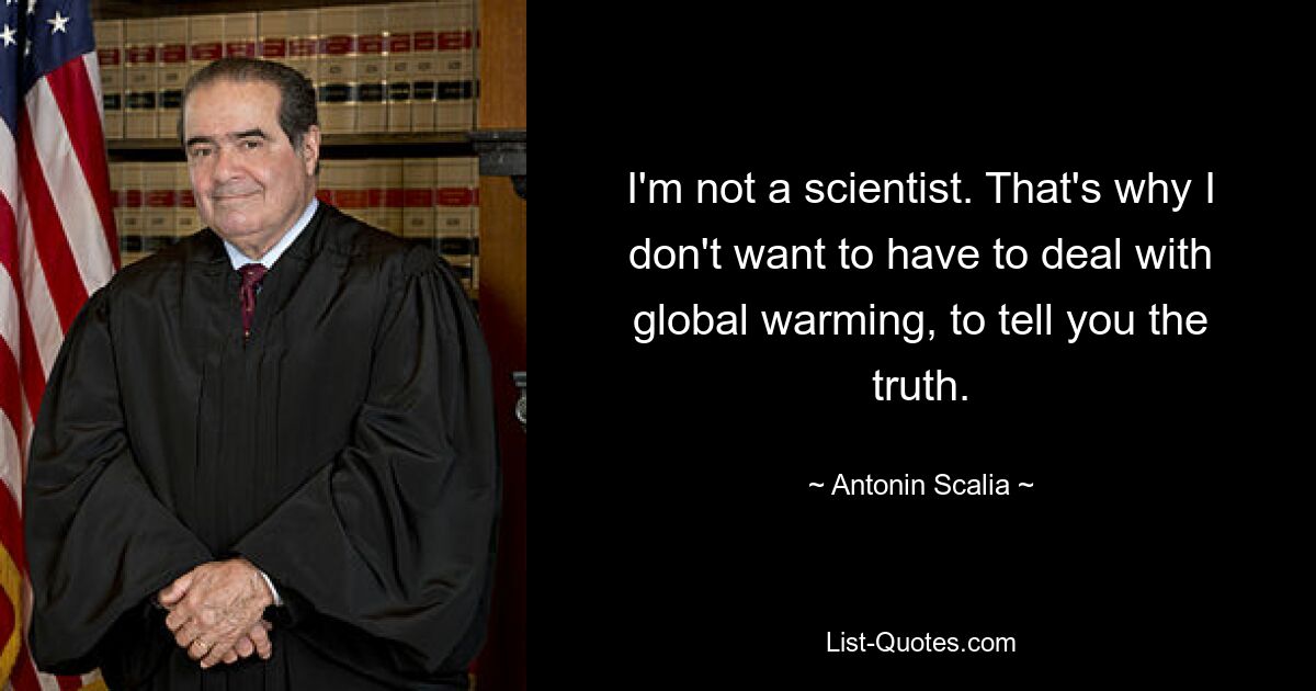 I'm not a scientist. That's why I don't want to have to deal with global warming, to tell you the truth. — © Antonin Scalia