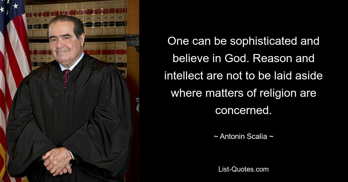 One can be sophisticated and believe in God. Reason and intellect are not to be laid aside where matters of religion are concerned. — © Antonin Scalia