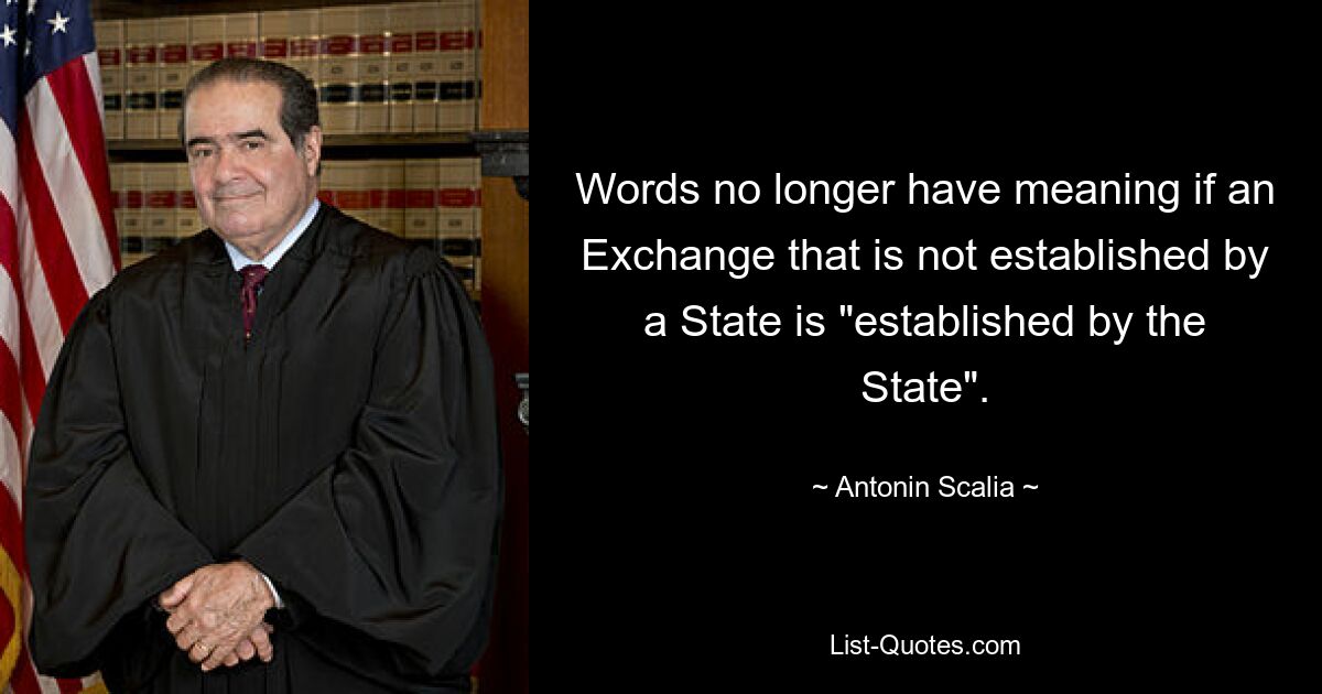 Words no longer have meaning if an Exchange that is not established by a State is "established by the State". — © Antonin Scalia