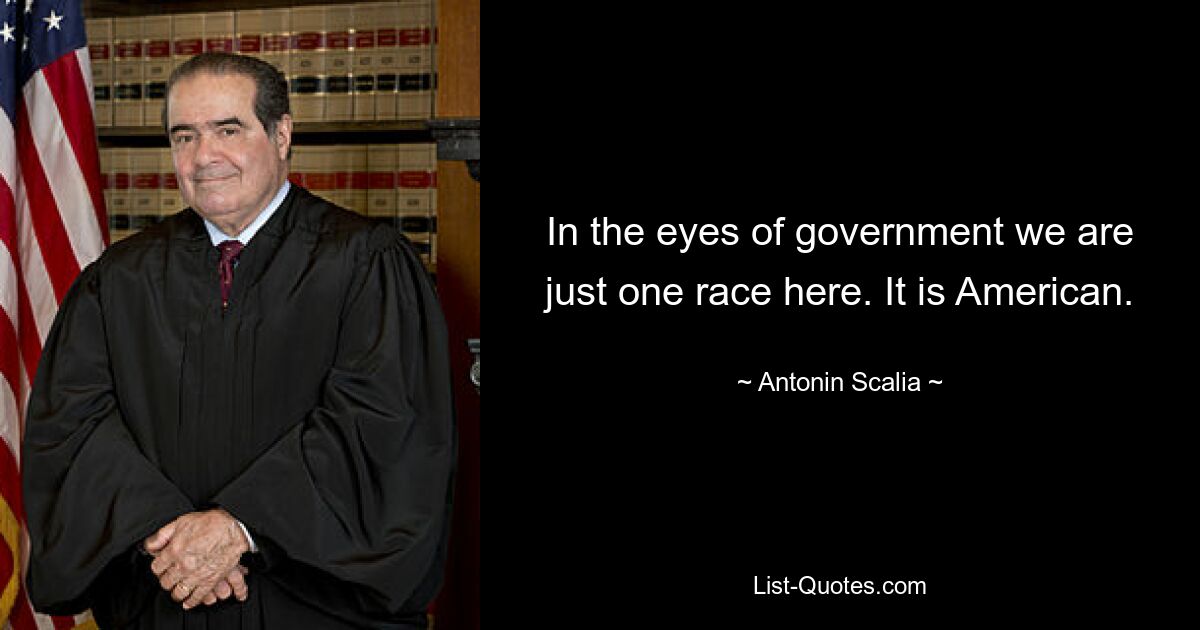 In the eyes of government we are just one race here. It is American. — © Antonin Scalia