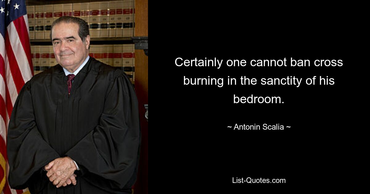 Certainly one cannot ban cross burning in the sanctity of his bedroom. — © Antonin Scalia