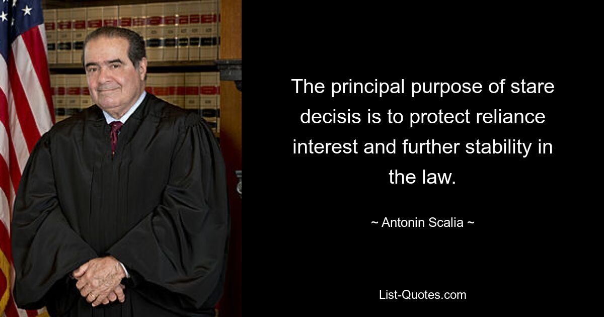 The principal purpose of stare decisis is to protect reliance interest and further stability in the law. — © Antonin Scalia