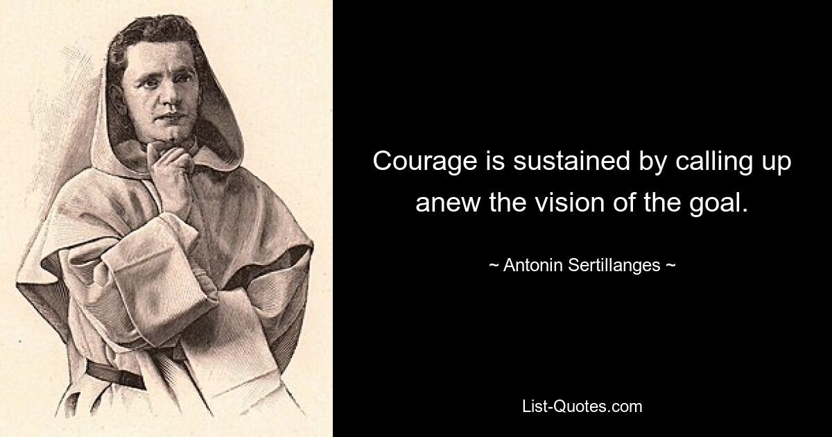 Courage is sustained by calling up anew the vision of the goal. — © Antonin Sertillanges