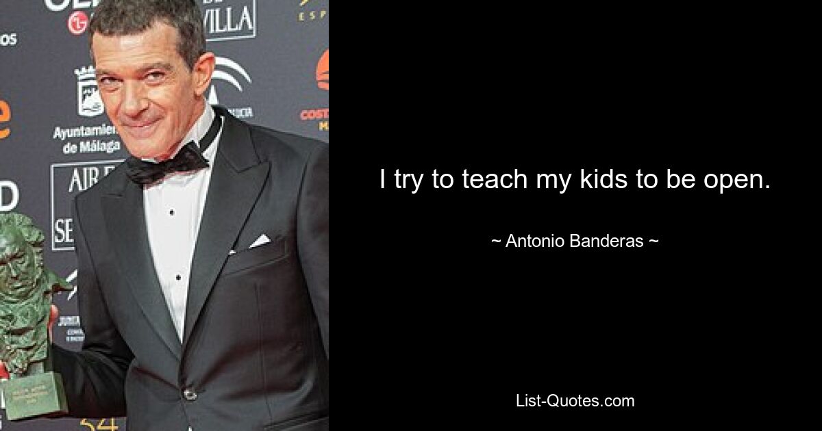 I try to teach my kids to be open. — © Antonio Banderas