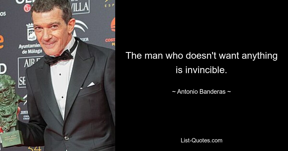 The man who doesn't want anything is invincible. — © Antonio Banderas