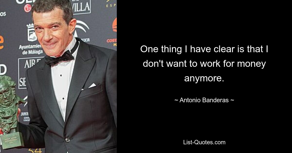 One thing I have clear is that I don't want to work for money anymore. — © Antonio Banderas