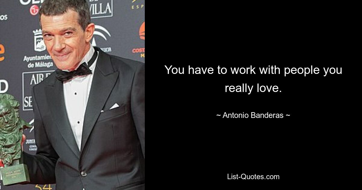 You have to work with people you really love. — © Antonio Banderas