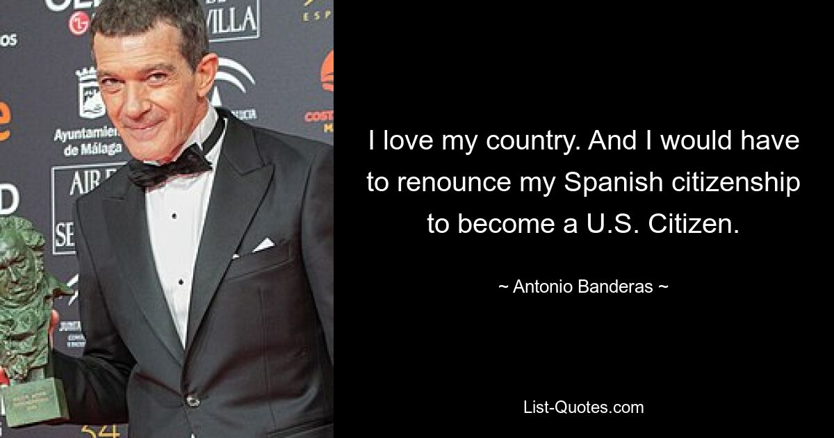 I love my country. And I would have to renounce my Spanish citizenship to become a U.S. Citizen. — © Antonio Banderas