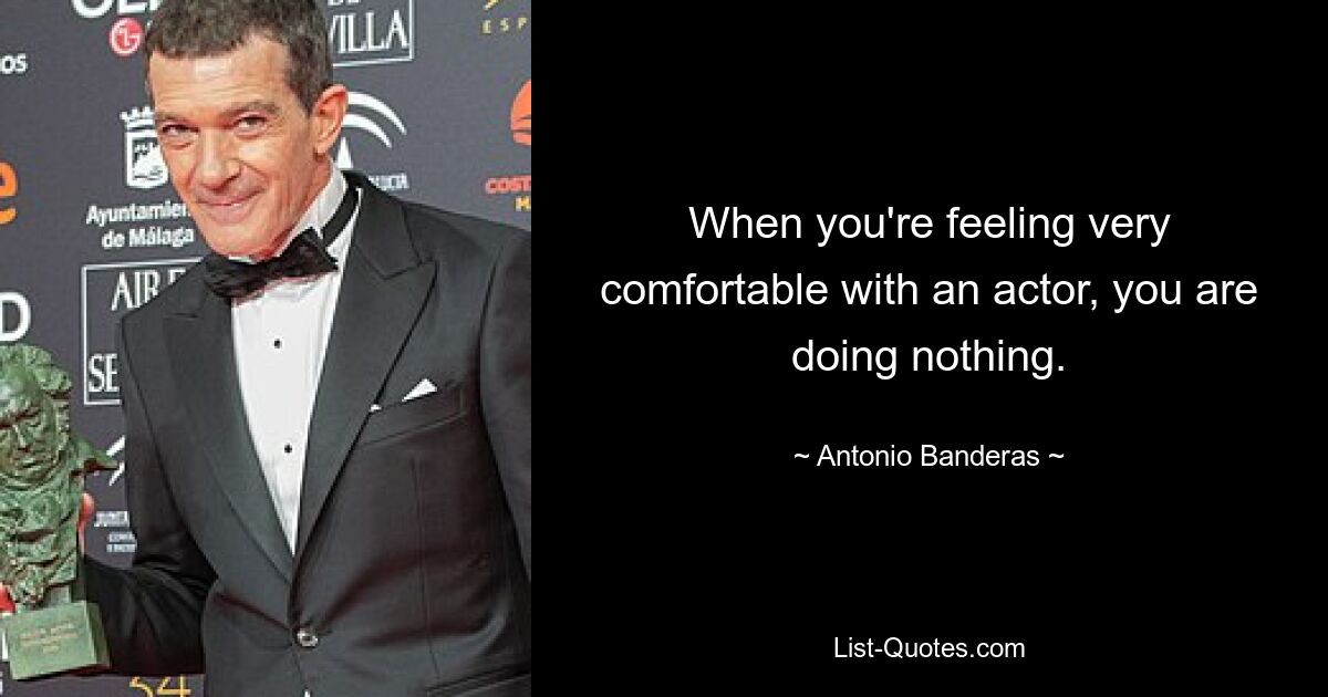 When you're feeling very comfortable with an actor, you are doing nothing. — © Antonio Banderas