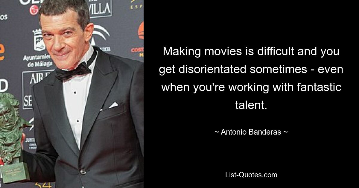 Making movies is difficult and you get disorientated sometimes - even when you're working with fantastic talent. — © Antonio Banderas