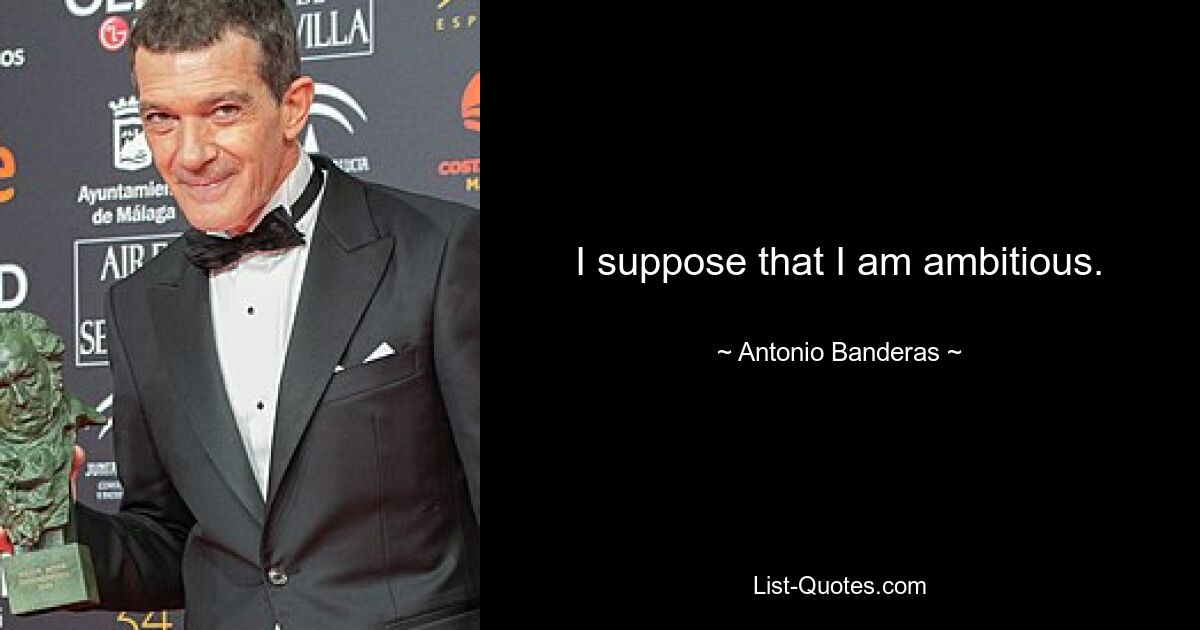 I suppose that I am ambitious. — © Antonio Banderas