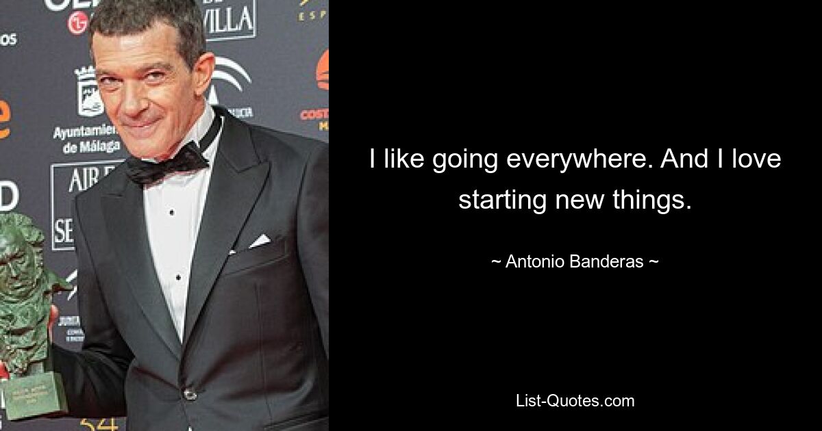 I like going everywhere. And I love starting new things. — © Antonio Banderas