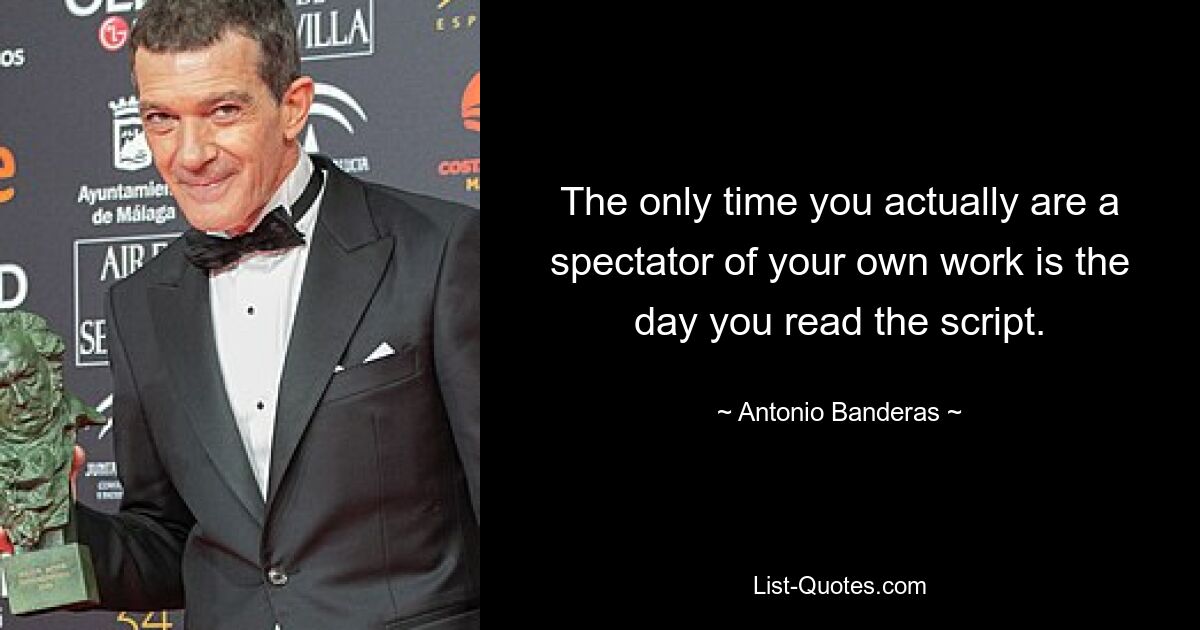 The only time you actually are a spectator of your own work is the day you read the script. — © Antonio Banderas