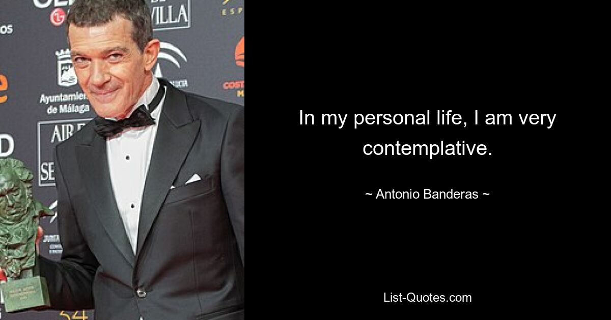 In my personal life, I am very contemplative. — © Antonio Banderas