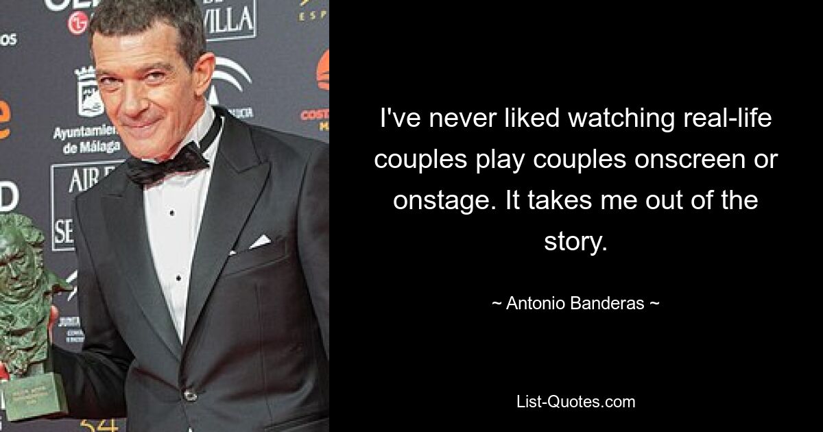 I've never liked watching real-life couples play couples onscreen or onstage. It takes me out of the story. — © Antonio Banderas