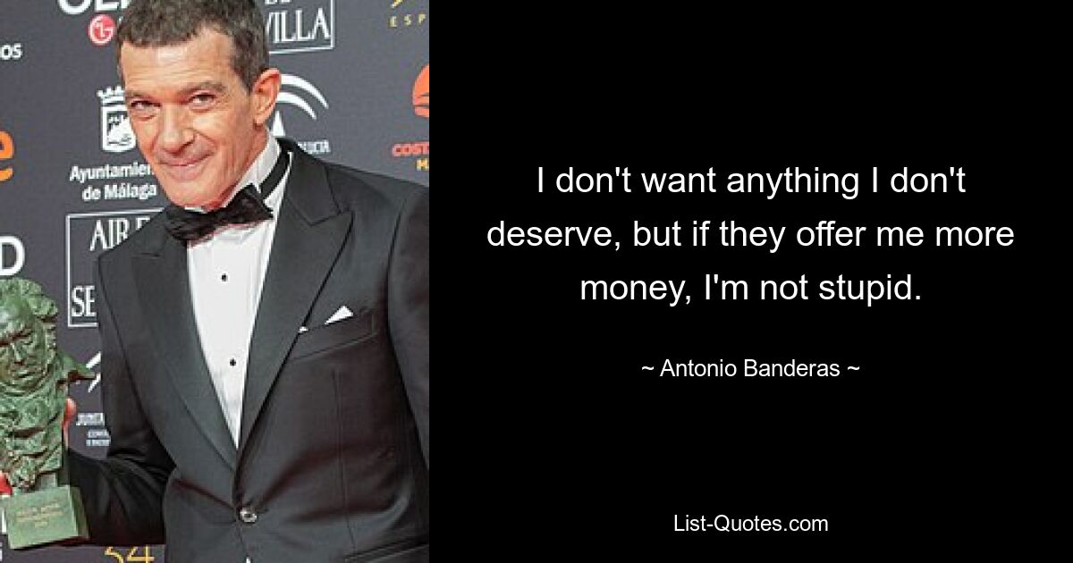 I don't want anything I don't deserve, but if they offer me more money, I'm not stupid. — © Antonio Banderas