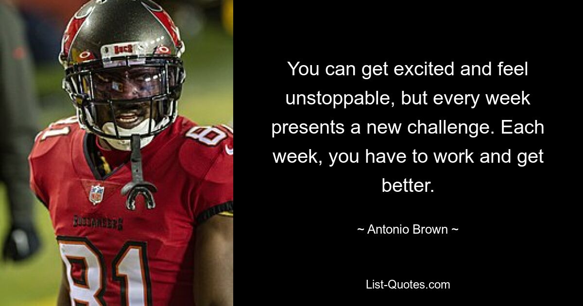 You can get excited and feel unstoppable, but every week presents a new challenge. Each week, you have to work and get better. — © Antonio Brown