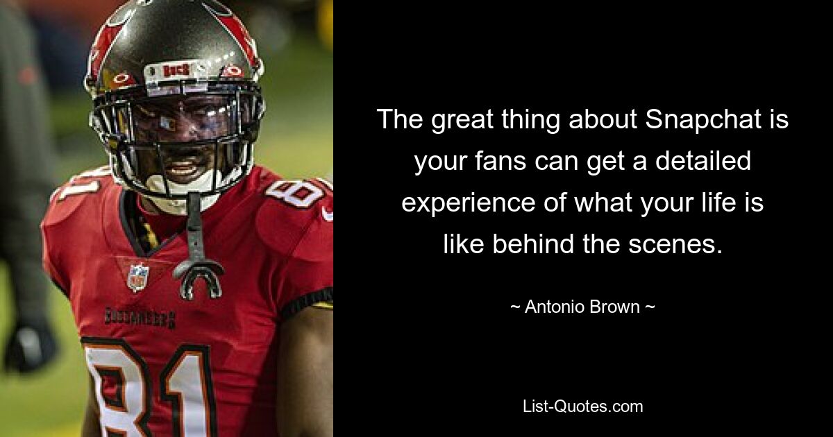 The great thing about Snapchat is your fans can get a detailed experience of what your life is like behind the scenes. — © Antonio Brown