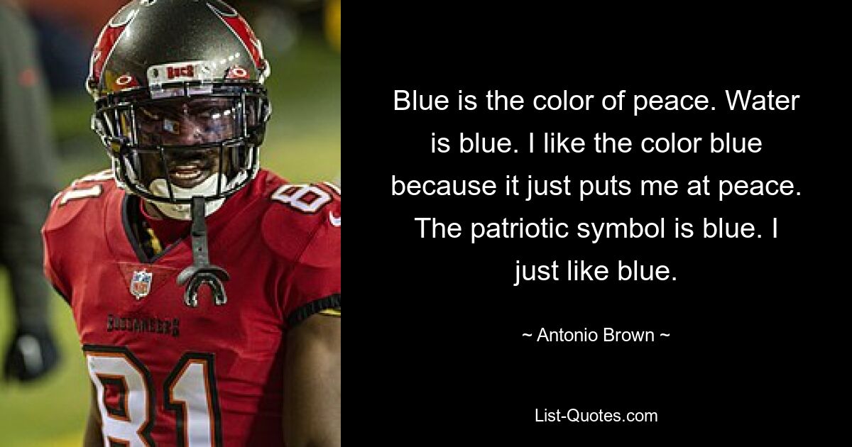 Blue is the color of peace. Water is blue. I like the color blue because it just puts me at peace. The patriotic symbol is blue. I just like blue. — © Antonio Brown